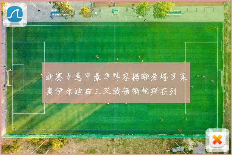 新赛季意甲豪华阵容揭晓劳塔罗莱奥伊尔迪兹三叉戟领衔帕斯在列