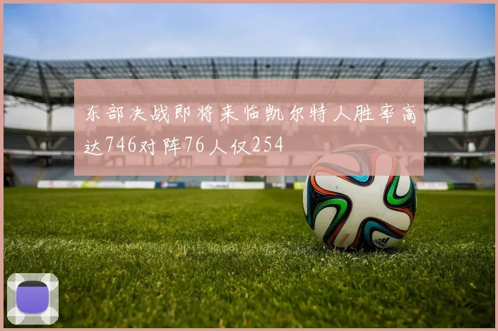 东部决战即将来临凯尔特人胜率高达746对阵76人仅254