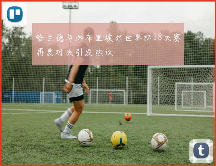 哈兰德与加布里埃尔世界杯18决赛再度对决引发热议
