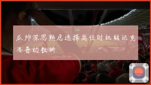 瓜帅深思熟虑选择离任时机铭记克洛普的教训