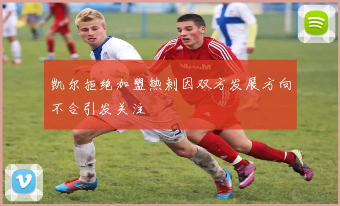 凯尔拒绝加盟热刺因双方发展方向不合引发关注
