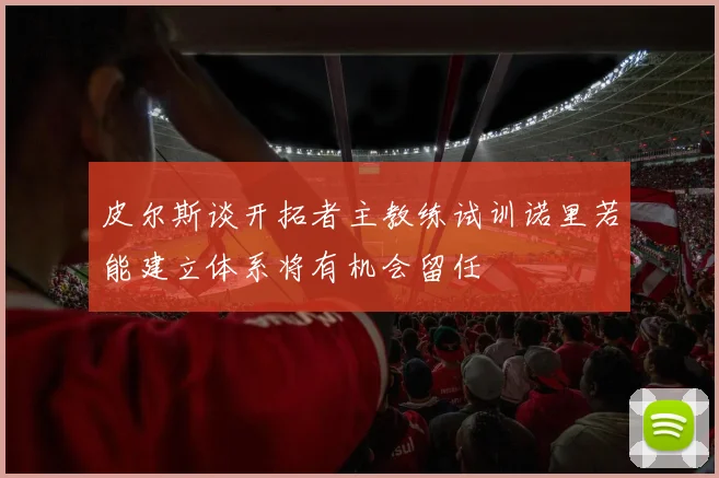 皮尔斯谈开拓者主教练试训诺里若能建立体系将有机会留任