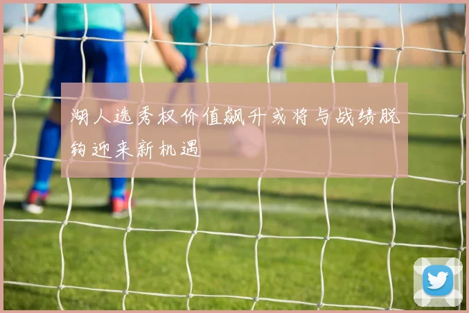 湖人选秀权价值飙升或将与战绩脱钩迎来新机遇