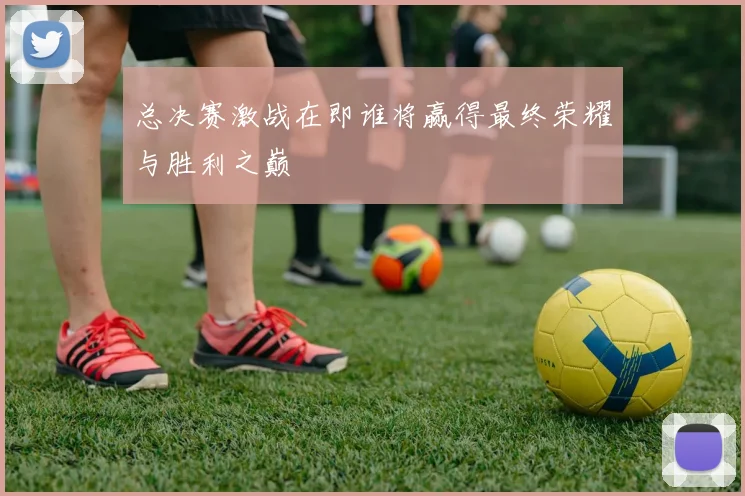 总决赛激战在即谁将赢得最终荣耀与胜利之巅