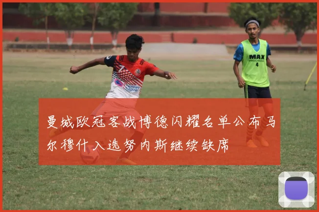 曼城欧冠客战博德闪耀名单公布马尔穆什入选努内斯继续缺席