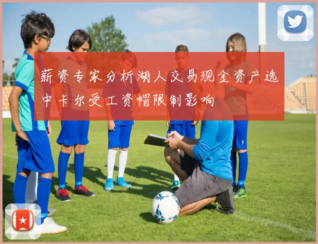 薪资专家分析湖人交易现金资产选中卡尔受工资帽限制影响