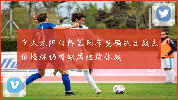 今天太阳对阵篮网布克确认出战杰伦格林仍将缺席继续休战