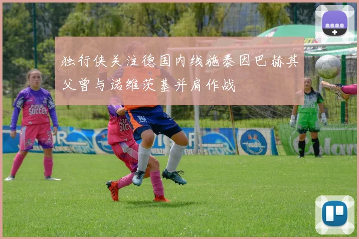 独行侠关注德国内线施泰因巴赫其父曾与诺维茨基并肩作战