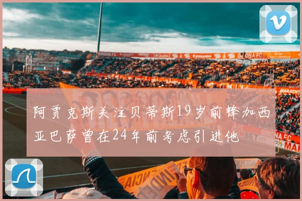 阿贾克斯关注贝蒂斯19岁前锋加西亚巴萨曾在24年前考虑引进他